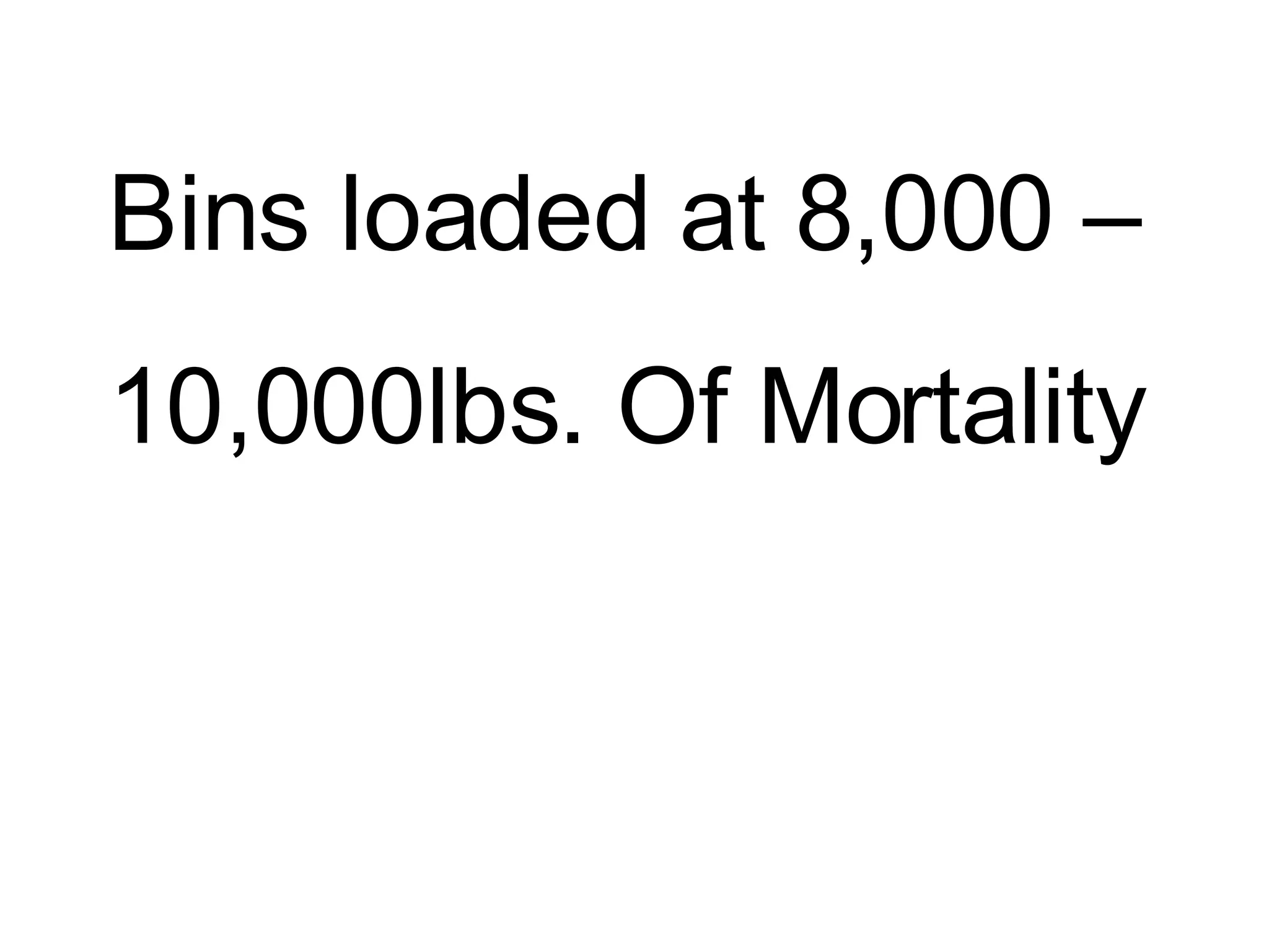 Bins loaded at 8,000 –  10,000lbs. Of Mortality 