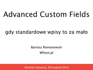 Advanced Custom Fields
Bartosz Romanowski
WPzen.pl
WordUp Katowice, 30 kwietnia 2015
gdy standardowe wpisy to za mało
 