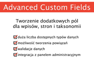 Advanced Custom Fields
Tworzenie dodatkowych pól 
dla wpisów, stron i taksonomii
duża liczba dostępnych typów danych
możliwość tworzenia powiązań
walidacje danych
integracja z panelem administracyjnym
 