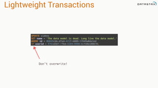Lightweight Transactions
Don’t overwrite!
UPDATE videos 
SET name = 'The data model is dead. Long live the data model.' 
WHERE id = 06049cbb-dfed-421f-b889-5f649a0de1ed
IF userid = 9761d3d7-7fbd-4269-9988-6cfd4e188678;
 