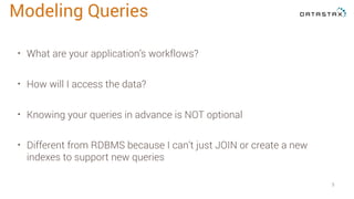 • What are your application’s workflows?
• How will I access the data?
• Knowing your queries in advance is NOT optional
• Different from RDBMS because I can’t just JOIN or create a new
indexes to support new queries
5
Modeling Queries
 