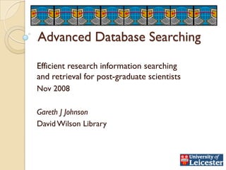 Advanced Database Searching

Efficient research information searching
and retrieval for post-graduate scientists
Nov 2008

Gareth J Johnson
David Wilson Library
 