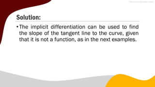 Solution:
•The implicit differentiation can be used to find
the slope of the tangent line to the curve, given
that it is not a function, as in the next examples.
 