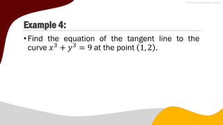 Example 4:
•Find the equation of the tangent line to the
curve 𝑥3
+ 𝑦3
= 9 at the point 1, 2 .
 
