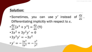 Solution:
•Sometimes, you can use 𝑦′
instead of
𝑑𝑦
𝑑𝑥
.
Differentiating implicitly with respect to 𝑥,
•
𝑑𝑦
𝑑𝑥
𝑥3
+ 𝑦3
=
𝑑𝑦
𝑑𝑥
9
•3𝑥2
+ 3𝑦2
𝑦′
= 0
•3𝑦2
𝑦′
= −3𝑥2
•𝑦′
= −
3𝑥2
3𝑦2 = −
𝑥2
𝑦2
 