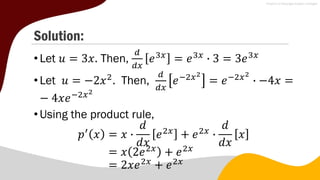 Solution:
•Let 𝑢 = 3𝑥. Then,
𝑑
𝑑𝑥
𝑒3𝑥
= 𝑒3𝑥
∙ 3 = 3𝑒3𝑥
•Let 𝑢 = −2𝑥2
. Then,
𝑑
𝑑𝑥
𝑒−2𝑥2
= 𝑒−2𝑥2
∙ −4𝑥 =
− 4𝑥𝑒−2𝑥2
•Using the product rule,
𝑝′
𝑥 = 𝑥 ∙
𝑑
𝑑𝑥
𝑒2𝑥
+ 𝑒2𝑥
∙
𝑑
𝑑𝑥
𝑥
= 𝑥 2𝑒2𝑥
+ 𝑒2𝑥
= 2𝑥𝑒2𝑥
+ 𝑒2𝑥
 