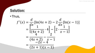 Solution:
•Thus,
𝑓′
𝑥 =
𝑑
𝑑𝑥
ln 4𝑥 + 2 − 2
𝑑
𝑑𝑥
ln(𝑥 − 1)
=
1
4𝑥 + 2
∙ 4 − 2 ∙
1
𝑥 − 1
=
4
(4𝑥 + 2)
−
2
𝑥 − 1
=
−2𝑥 − 4
(2𝑥 + 1)(𝑥 − 1)
 