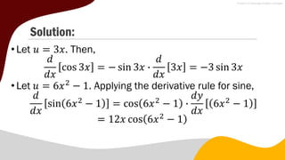 Solution:
•Let 𝑢 = 3𝑥. Then,
𝑑
𝑑𝑥
cos 3𝑥 = − sin 3𝑥 ∙
𝑑
𝑑𝑥
3𝑥 = −3 sin 3𝑥
•Let 𝑢 = 6𝑥2
− 1. Applying the derivative rule for sine,
𝑑
𝑑𝑥
sin 6𝑥2
− 1 = cos 6𝑥2
− 1 ∙
𝑑𝑦
𝑑𝑥
6𝑥2
− 1
= 12𝑥 cos 6𝑥2
− 1
 
