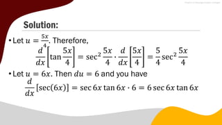 Solution:
•Let 𝑢 =
5𝑥
4
. Therefore,
𝑑
𝑑𝑥
tan
5𝑥
4
= sec2
5𝑥
4
∙
𝑑
𝑑𝑥
5𝑥
4
=
5
4
sec2
5𝑥
4
•Let 𝑢 = 6𝑥. Then 𝑑𝑢 = 6 and you have
𝑑
𝑑𝑥
sec 6𝑥 = sec 6𝑥 tan 6𝑥 ∙ 6 = 6 sec 6𝑥 tan 6𝑥
 