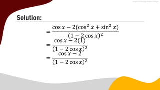 Solution:
=
cos 𝑥 − 2(cos2
𝑥 + sin2
𝑥)
1 − 2 cos 𝑥 2
=
cos 𝑥 − 2(1)
1 − 2 cos 𝑥 2
=
cos 𝑥 − 2
1 − 2 cos 𝑥 2
 