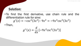 Solution:
• To find the first derivative, use chain rule and the
differentiation rule for sine:
𝑔′
𝑥 = −csc2
3𝑥2
∙ 9𝑥2
= −9𝑥2
csc2
3𝑥3
• Then,
𝑔′′
𝑥 =
𝑑
𝑑𝑥
−9𝑥2
csc2
3𝑥3
 