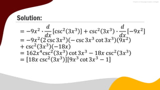 Solution:
= −9𝑥2
∙
𝑑
𝑑𝑥
csc2
3𝑥3
+ csc2
3𝑥3
∙
𝑑
𝑑𝑥
−9𝑥2
= −9𝑥2
2 csc 3𝑥3
− csc 3𝑥3
cot 3𝑥3
9𝑥2
+ csc2
3𝑥3
−18𝑥
= 162𝑥4
csc2
3𝑥3
cot 3𝑥3
− 18𝑥 csc2
3𝑥3
= 18𝑥 csc2
3𝑥3
9𝑥3
cot 3𝑥3
− 1
 