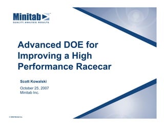 Advanced DOE for
Improving a High
Performance Racecar
Scott Kowalski
October 25, 2007
Minitab Inc.
 