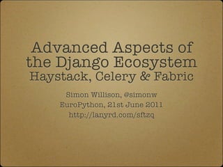 Advanced Aspects of
the Django Ecosystem
Haystack, Celery & Fabric
     Simon Willison, @simonw
    EuroPython, 21st June 2011
      http://lanyrd.com/sftzq
 