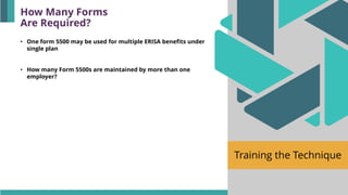 Training the Technique
• One form 5500 may be used for multiple ERISA benefits under
single plan
• How many Form 5500s are maintained by more than one
employer?
How Many Forms
Are Required?
 