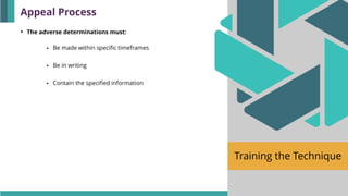 Training the Technique
• The adverse determinations must:
▪ Be made within specific timeframes
▪ Be in writing
▪ Contain the specified information
Appeal Process
 