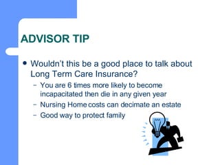 ADVISOR TIP Wouldn’t this be a good place to talk about Long Term Care Insurance? You are 6 times more likely to become incapacitated then die in any given year Nursing Home costs can decimate an estate Good way to protect family 