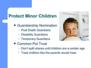 Protect Minor Children Guardianship Nomination Post Death Guardians Disability Guardians Temporary Guardians Common Pot Trust Don’t split shares until children are a certain age Treat children like the parents would have 