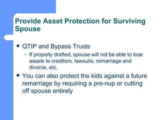Provide Asset Protection for Surviving Spouse QTIP and Bypass Trusts If properly drafted, spouse will not be able to lose assets to creditors, lawsuits, remarriage and divorce, etc. You can also protect the kids against a future remarriage by requiring a pre-nup or cutting off spouse entirely 