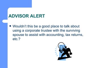 ADVISOR ALERT Wouldn’t this be a good place to talk about using a corporate trustee with the surviving spouse to assist with accounting, tax returns, etc.? 