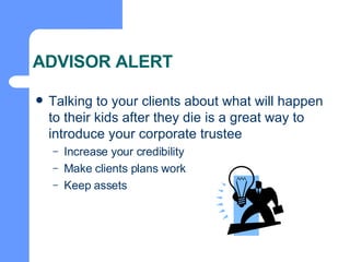 ADVISOR ALERT Talking to your clients about what will happen to their kids after they die is a great way to introduce your corporate trustee Increase your credibility Make clients plans work Keep assets 