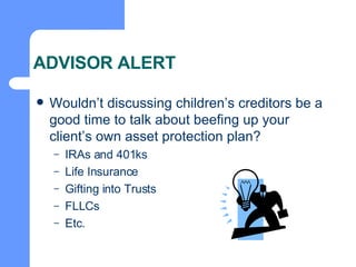 ADVISOR ALERT Wouldn’t discussing children’s creditors be a good time to talk about beefing up your client’s own asset protection plan? IRAs and 401ks Life Insurance  Gifting into Trusts FLLCs Etc. 
