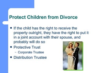 Protect Children from Divorce If the child has the right to receive the property outright, they have the right to put it in a joint account with their spouse, and probably will do so Protective Trust Corporate Trustee Distribution Trustee 