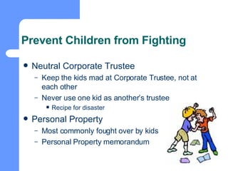 Prevent Children from Fighting Neutral Corporate Trustee Keep the kids mad at Corporate Trustee, not at each other Never use one kid as another’s trustee Recipe for disaster Personal Property Most commonly fought over by kids Personal Property memorandum 