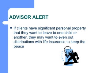 ADVISOR ALERT If clients have significant personal property that they want to leave to one child or another, they may want to even out distributions with life insurance to keep the peace 