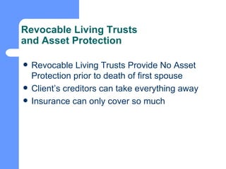 Revocable Living Trusts  and Asset Protection Revocable Living Trusts Provide No Asset Protection prior to death of first spouse Client’s creditors can take everything away Insurance can only cover so much 