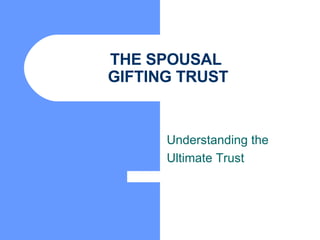 THE SPOUSAL  GIFTING TRUST Understanding the Ultimate Trust 