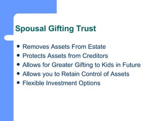 Spousal Gifting Trust Removes Assets From Estate Protects Assets from Creditors Allows for Greater Gifting to Kids in Future Allows you to Retain Control of Assets Flexible Investment Options 