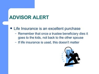 ADVISOR ALERT Life Insurance is an excellent purchase Remember that once a trustee beneficiary dies it goes to the kids, not back to the other spouse If life insurance is used, this doesn’t matter 