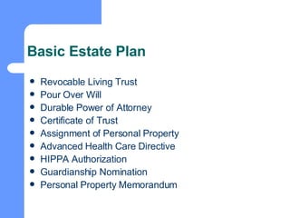 Basic Estate Plan Revocable Living Trust Pour Over Will Durable Power of Attorney Certificate of Trust Assignment of Personal Property Advanced Health Care Directive HIPPA Authorization Guardianship Nomination Personal Property Memorandum 