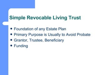 Simple Revocable Living Trust Foundation of any Estate Plan Primary Purpose is Usually to Avoid Probate Grantor, Trustee, Beneficiary Funding 