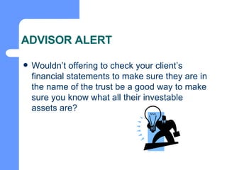 ADVISOR ALERT Wouldn’t offering to check your client’s financial statements to make sure they are in the name of the trust be a good way to make sure you know what all their investable assets are? 