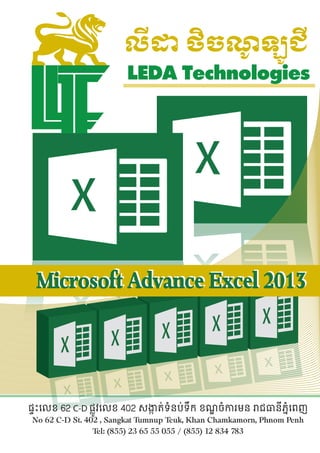ផ�ះ��ខ 62 C-D ផ��វ��ខ 402 ស���ត់ទំនប់ទឹក ខណ�ចំ�រមន �ជ�នីភ�ំេពញ
No 62 C-D St. 402 , Sangkat Tumnup Teuk, Khan Chamkamorn, Phnom Penh
Tel: (855) 23 65 55 055 / (855) 12 834 783
LEDA Technologies
លី� ថិចណ�ឡ�ជី
Microsoft Advance Excel 2013
Microsoft Advance Excel 2013
 