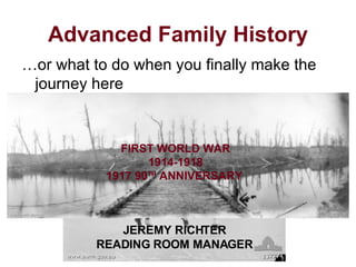 Advanced Family History …or what to do when you finally make the journey here (don’t panic) FIRST WORLD WAR 1914-1918 1917 90 TH  ANNIVERSARY   JEREMY RICHTER READING ROOM MANAGER 