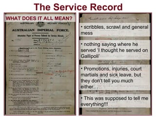 The Service Record WHAT DOES IT ALL MEAN? nothing saying where he served ‘I thought he served on Gallipoli’ Promotions, injuries, court martials and sick leave, but they don’t tell you much either… This was supposed to tell me everything!!! scribbles, scrawl and general mess 