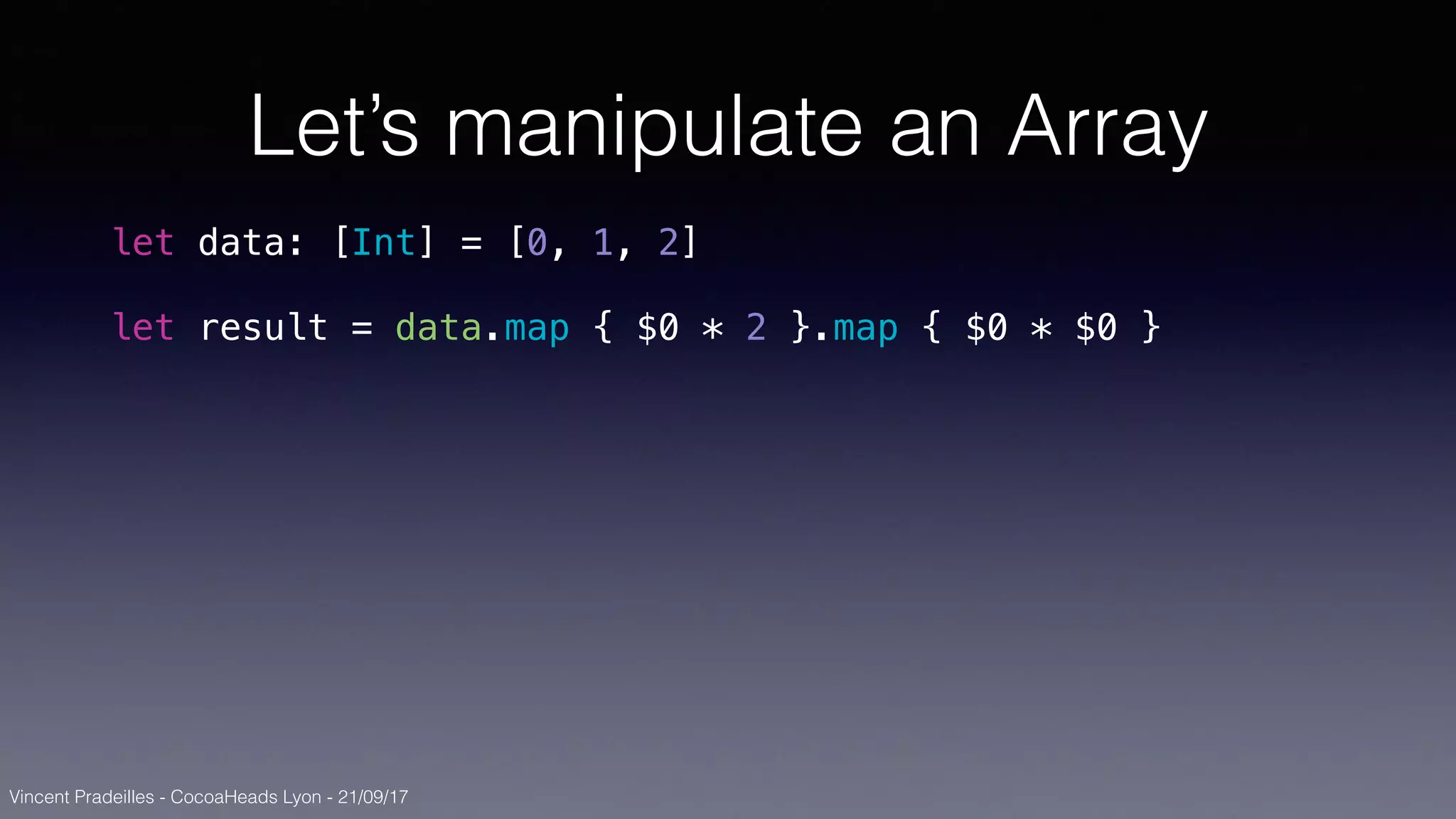 Vincent Pradeilles - CocoaHeads Lyon - 21/09/17
Let’s manipulate an Array
let data: [Int] = [0, 1, 2]
let result = data.map { $0 * 2 }.map { $0 * $0 }
 