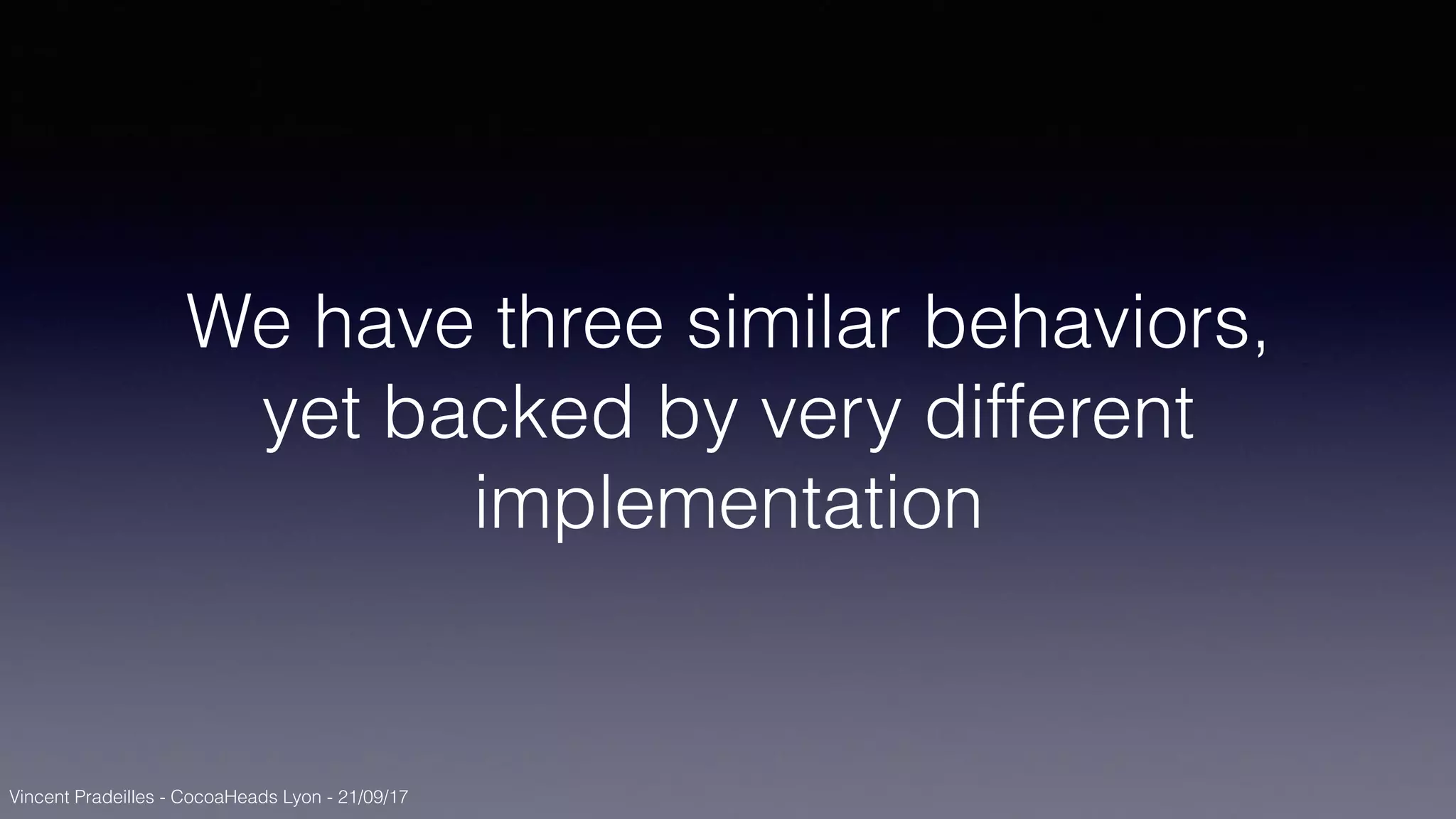 Vincent Pradeilles - CocoaHeads Lyon - 21/09/17
We have three similar behaviors,
yet backed by very different
implementation
 