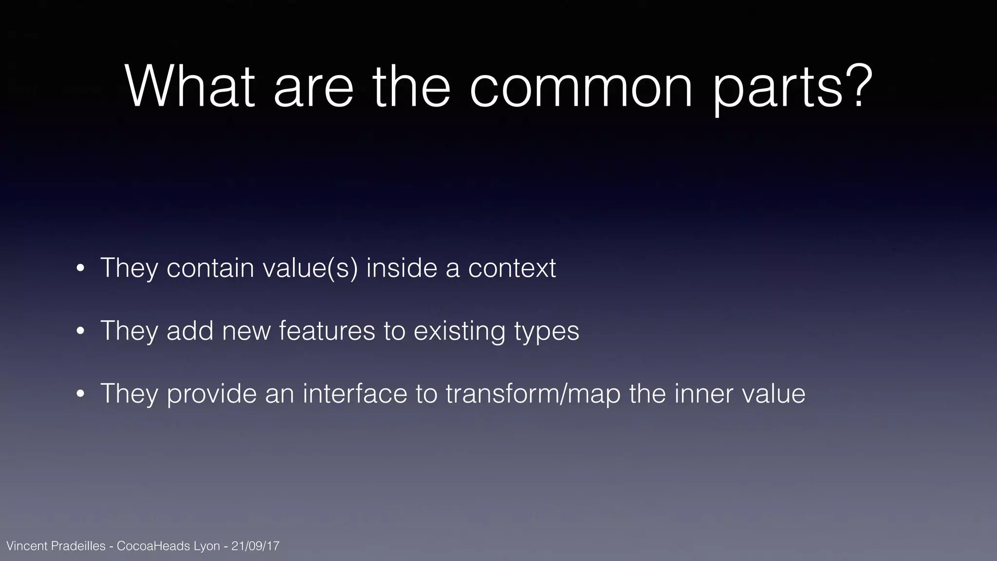 Vincent Pradeilles - CocoaHeads Lyon - 21/09/17
What are the common parts?
• They contain value(s) inside a context
• They add new features to existing types
• They provide an interface to transform/map the inner value
 