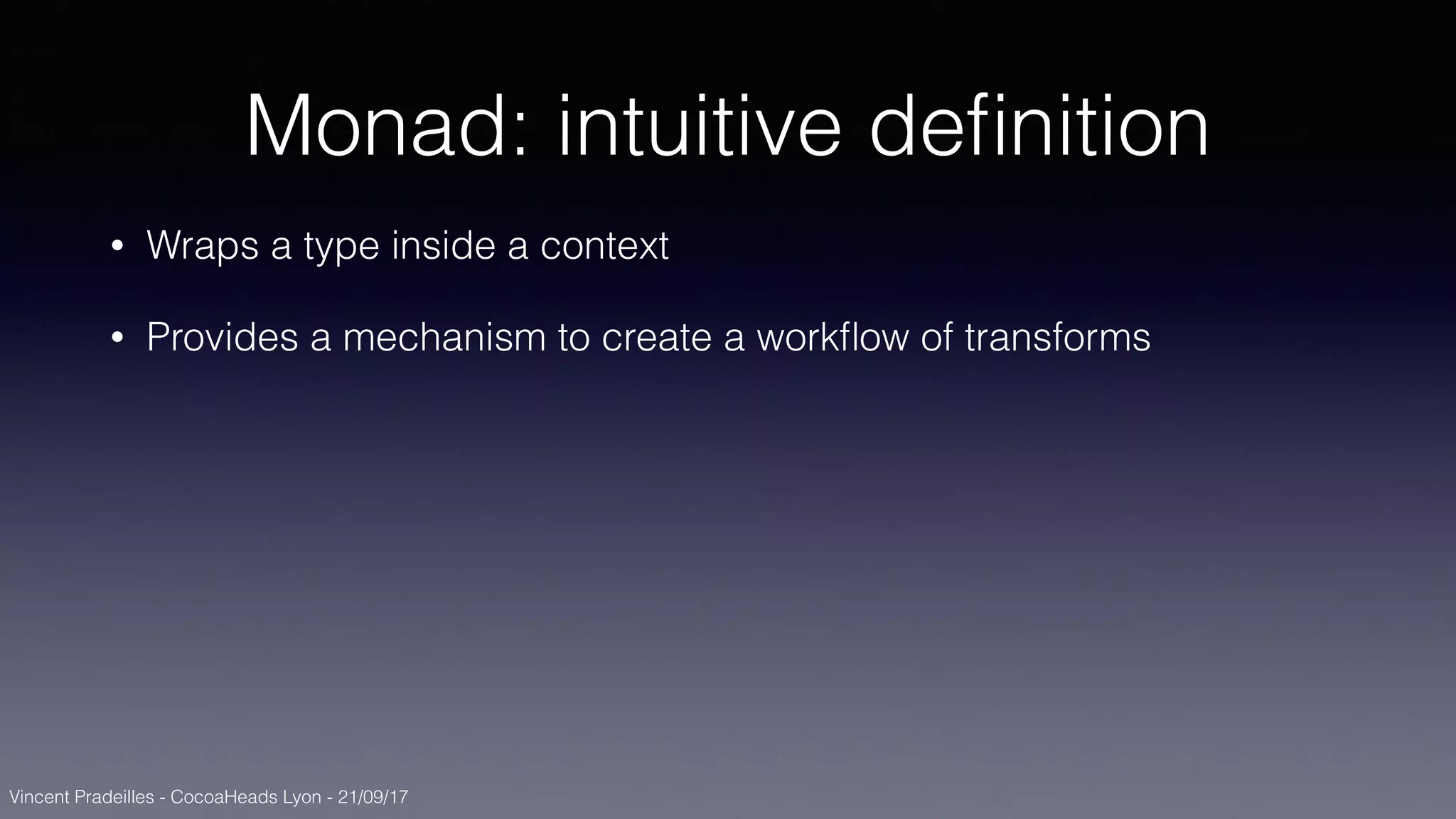 Vincent Pradeilles - CocoaHeads Lyon - 21/09/17
Monad: intuitive deﬁnition
• Wraps a type inside a context
• Provides a mechanism to create a workﬂow of transforms
 
