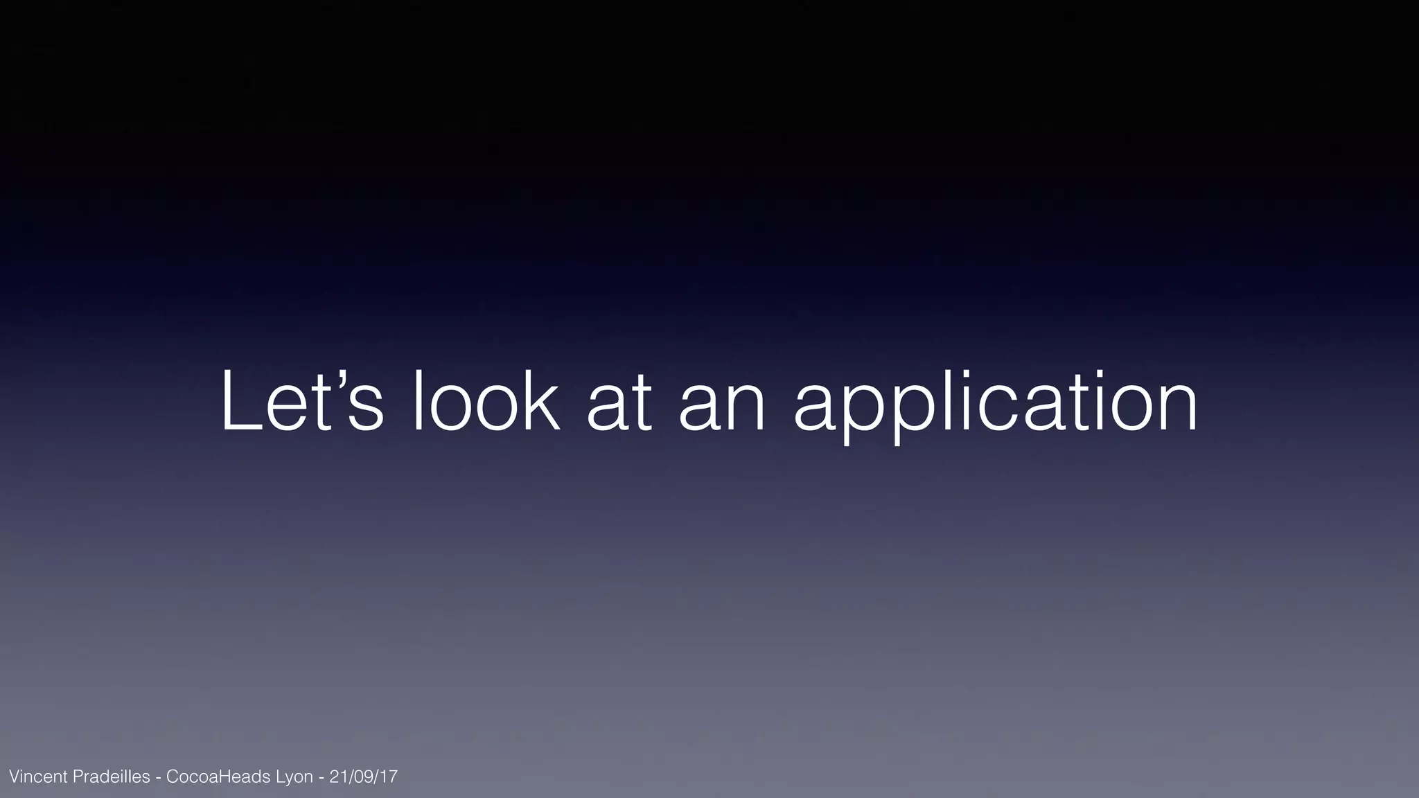 Vincent Pradeilles - CocoaHeads Lyon - 21/09/17
Let’s look at an application
 