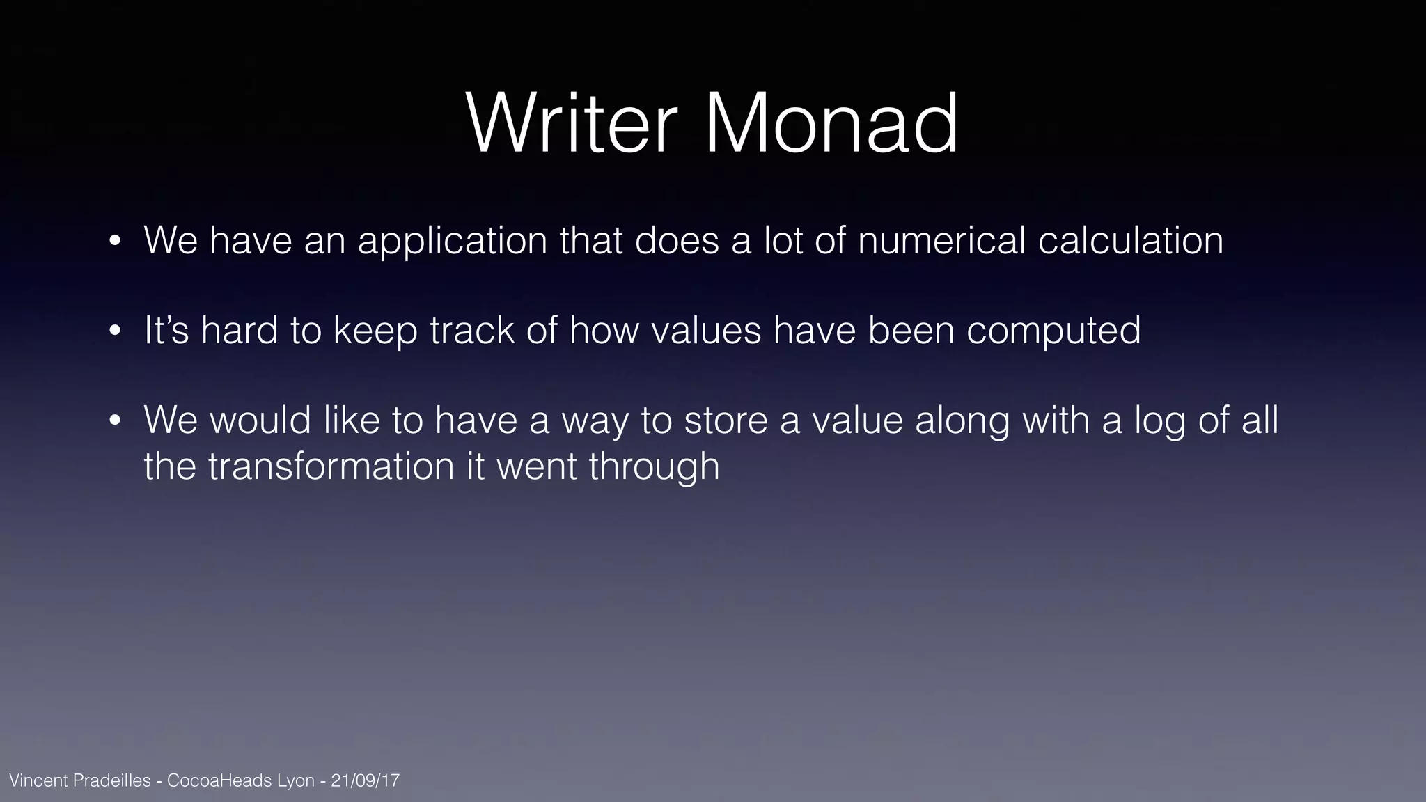 Vincent Pradeilles - CocoaHeads Lyon - 21/09/17
Writer Monad
• We have an application that does a lot of numerical calculation
• It’s hard to keep track of how values have been computed
• We would like to have a way to store a value along with a log of all
the transformation it went through
 