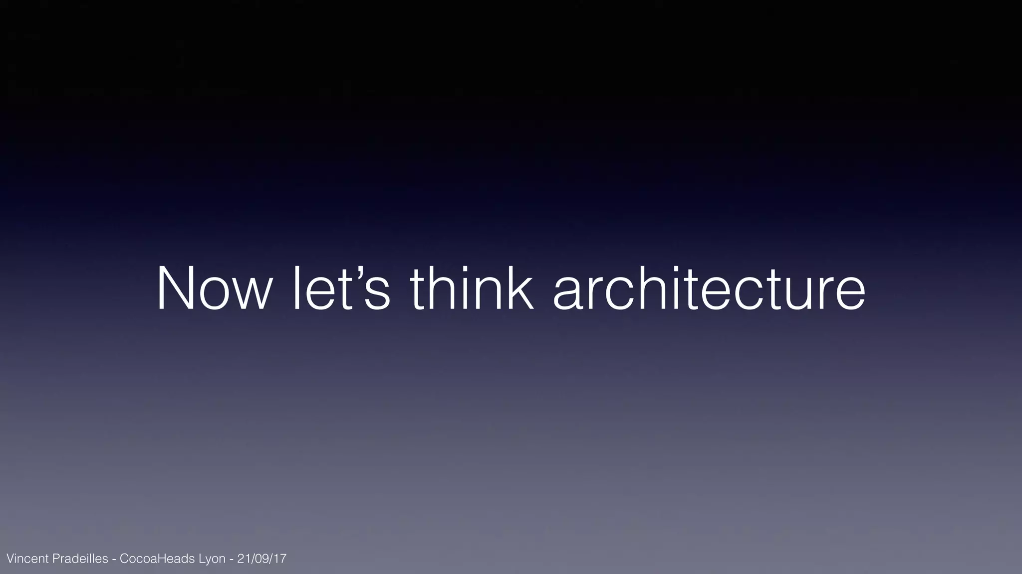 Vincent Pradeilles - CocoaHeads Lyon - 21/09/17
Now let’s think architecture
 