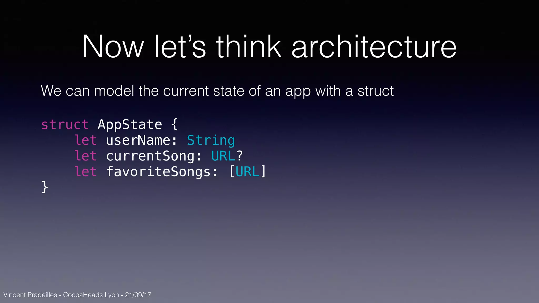 Vincent Pradeilles - CocoaHeads Lyon - 21/09/17
Now let’s think architecture
We can model the current state of an app with a struct
struct AppState {
let userName: String
let currentSong: URL?
let favoriteSongs: [URL]
}
 