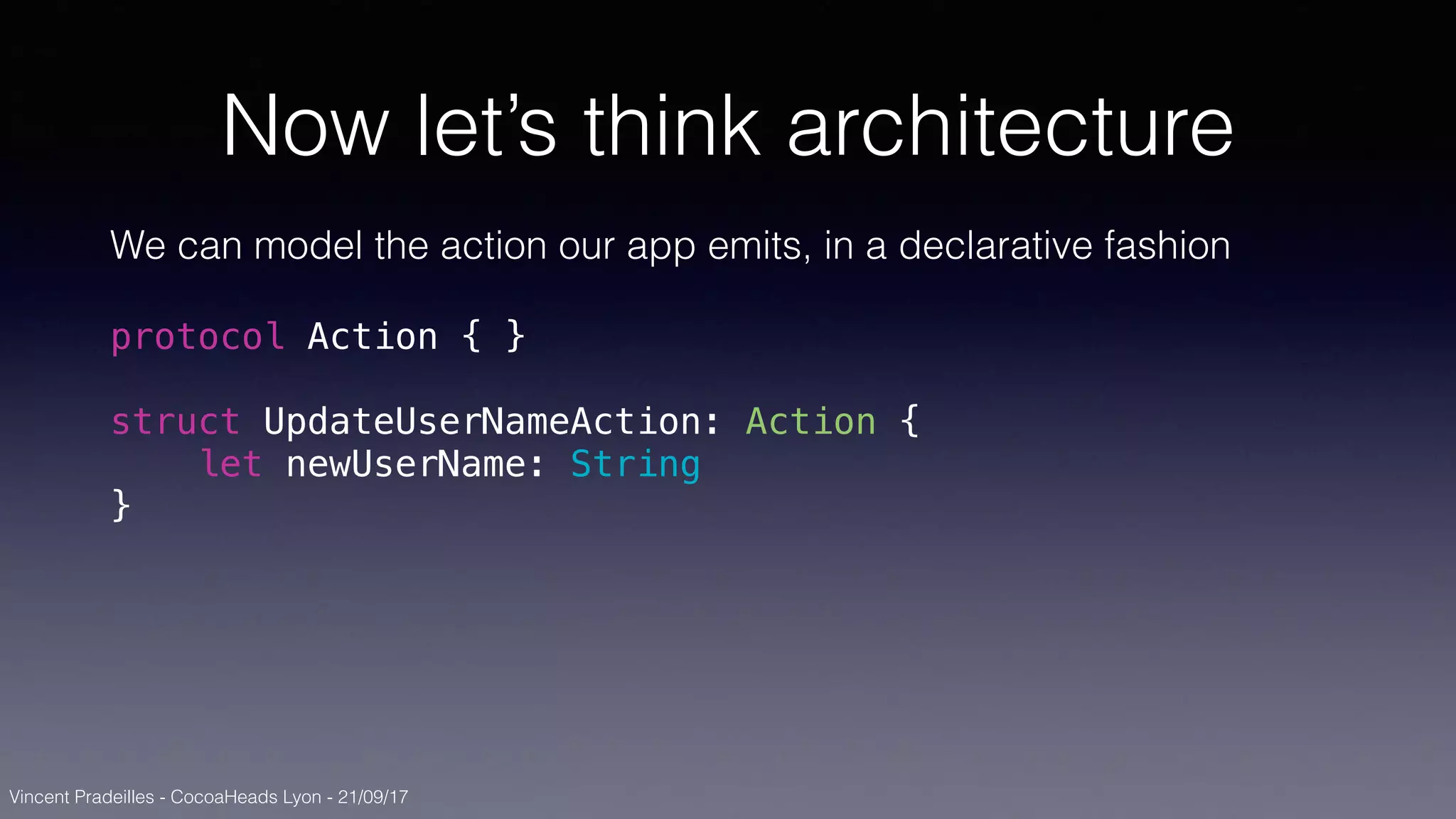 Vincent Pradeilles - CocoaHeads Lyon - 21/09/17
Now let’s think architecture
We can model the action our app emits, in a declarative fashion
protocol Action { }
struct UpdateUserNameAction: Action {
let newUserName: String
}
 