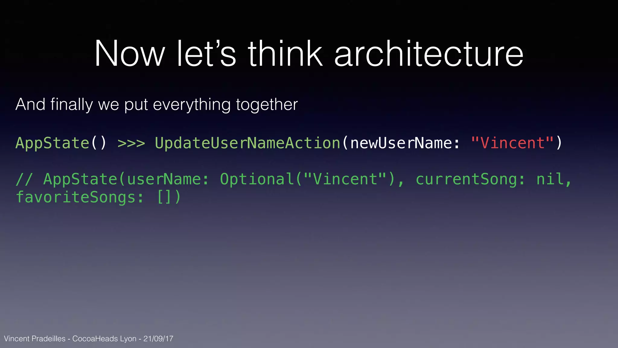 Vincent Pradeilles - CocoaHeads Lyon - 21/09/17
Now let’s think architecture
And ﬁnally we put everything together
AppState() >>> UpdateUserNameAction(newUserName: "Vincent")
// AppState(userName: Optional("Vincent"), currentSong: nil,
favoriteSongs: [])
 