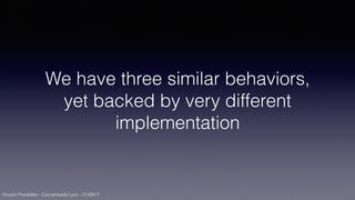 Vincent Pradeilles - CocoaHeads Lyon - 21/09/17
We have three similar behaviors,
yet backed by very different
implementation
 
